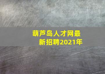 葫芦岛人才网最新招聘2021年