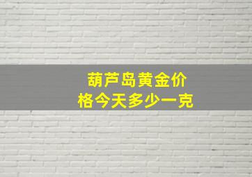 葫芦岛黄金价格今天多少一克