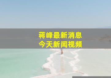 蒋峰最新消息今天新闻视频