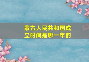 蒙古人民共和国成立时间是哪一年的