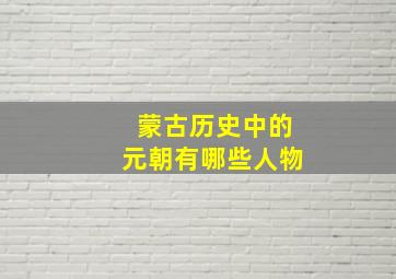 蒙古历史中的元朝有哪些人物