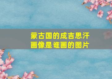 蒙古国的成吉思汗画像是谁画的图片