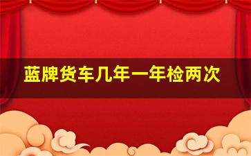 蓝牌货车几年一年检两次