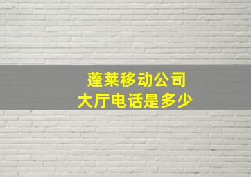 蓬莱移动公司大厅电话是多少