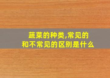 蔬菜的种类,常见的和不常见的区别是什么