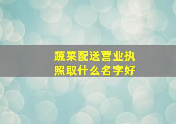 蔬菜配送营业执照取什么名字好