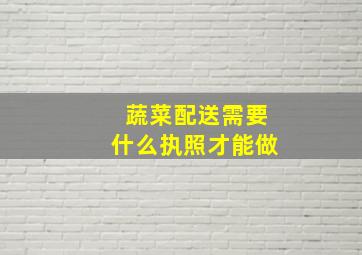 蔬菜配送需要什么执照才能做