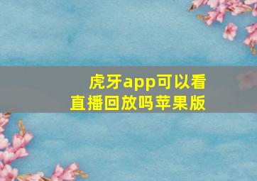 虎牙app可以看直播回放吗苹果版