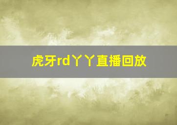 虎牙rd丫丫直播回放