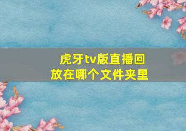 虎牙tv版直播回放在哪个文件夹里