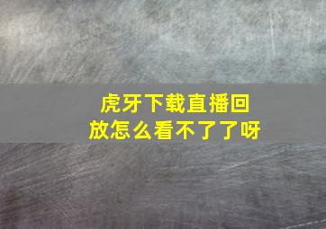 虎牙下载直播回放怎么看不了了呀