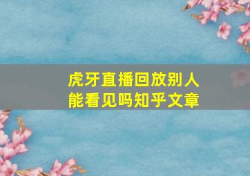 虎牙直播回放别人能看见吗知乎文章