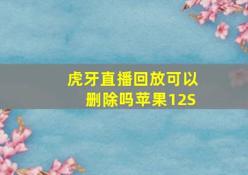 虎牙直播回放可以删除吗苹果12S