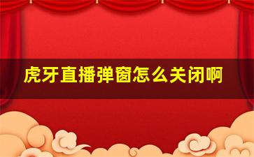 虎牙直播弹窗怎么关闭啊