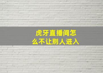 虎牙直播间怎么不让别人进入