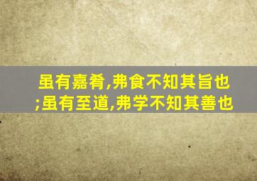 虽有嘉肴,弗食不知其旨也;虽有至道,弗学不知其善也