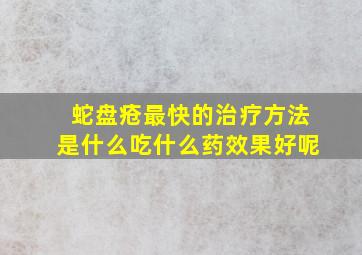 蛇盘疮最快的治疗方法是什么吃什么药效果好呢