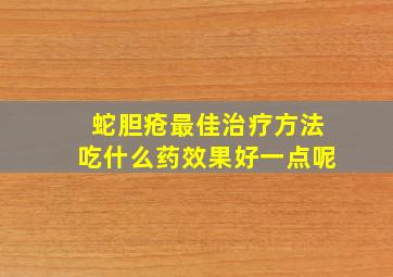 蛇胆疮最佳治疗方法吃什么药效果好一点呢