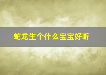 蛇龙生个什么宝宝好听