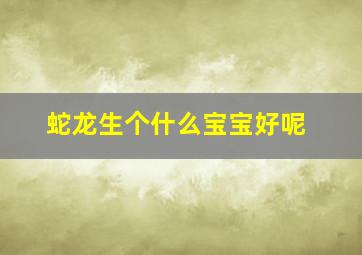 蛇龙生个什么宝宝好呢