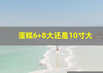 蛋糕6+8大还是10寸大