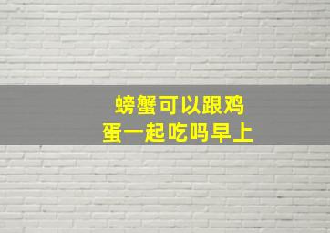 螃蟹可以跟鸡蛋一起吃吗早上