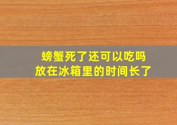 螃蟹死了还可以吃吗放在冰箱里的时间长了