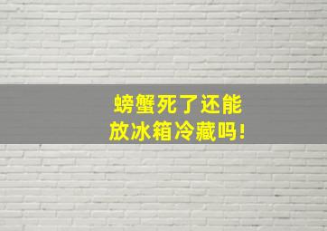 螃蟹死了还能放冰箱冷藏吗!