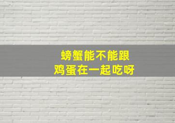 螃蟹能不能跟鸡蛋在一起吃呀