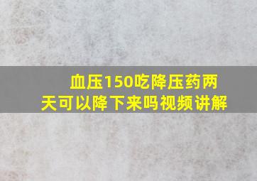 血压150吃降压药两天可以降下来吗视频讲解