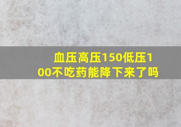 血压高压150低压100不吃药能降下来了吗