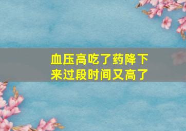 血压高吃了药降下来过段时间又高了