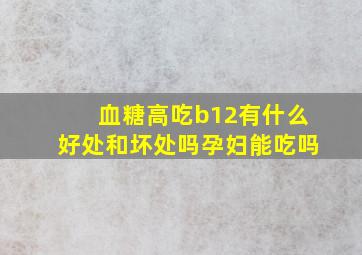 血糖高吃b12有什么好处和坏处吗孕妇能吃吗