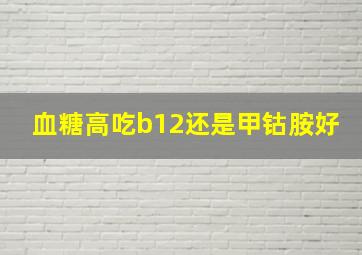 血糖高吃b12还是甲钴胺好