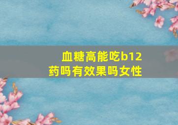 血糖高能吃b12药吗有效果吗女性