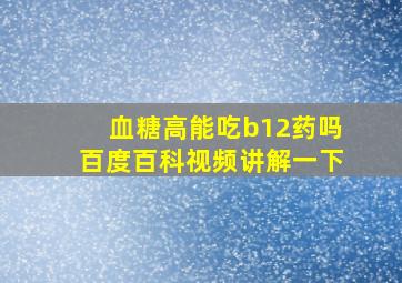 血糖高能吃b12药吗百度百科视频讲解一下