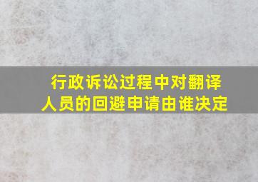 行政诉讼过程中对翻译人员的回避申请由谁决定