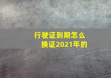 行驶证到期怎么换证2021年的