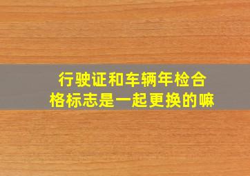 行驶证和车辆年检合格标志是一起更换的嘛