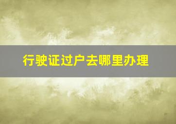 行驶证过户去哪里办理