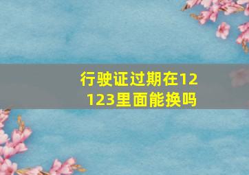 行驶证过期在12123里面能换吗