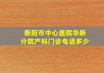 衡阳市中心医院华新分院产科门诊电话多少