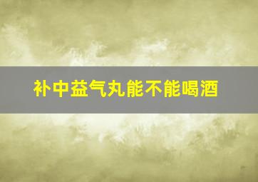 补中益气丸能不能喝酒