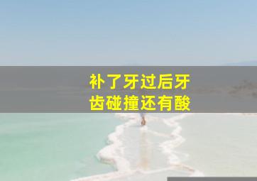 补了牙过后牙齿碰撞还有酸