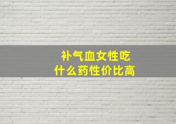 补气血女性吃什么药性价比高