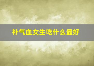 补气血女生吃什么最好