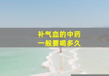 补气血的中药一般要喝多久