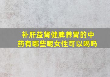 补肝益肾健脾养胃的中药有哪些呢女性可以喝吗