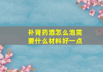 补肾药酒怎么泡需要什么材料好一点