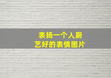 表扬一个人厨艺好的表情图片